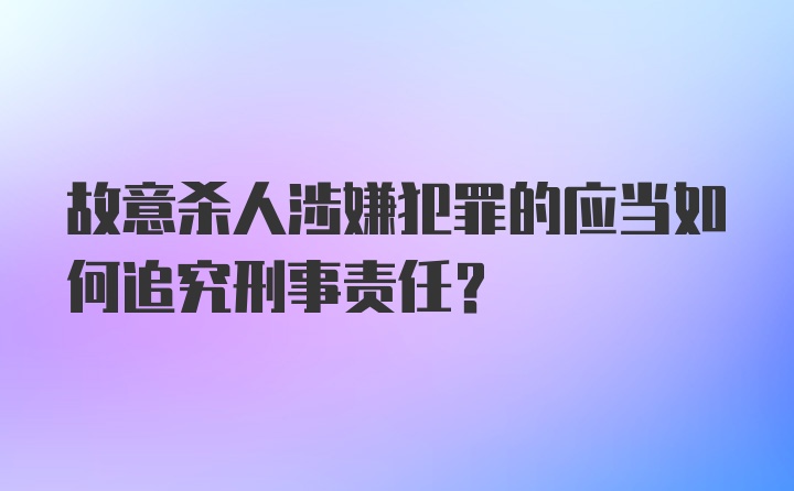 故意杀人涉嫌犯罪的应当如何追究刑事责任？