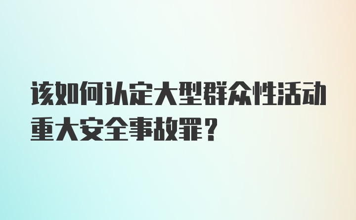 该如何认定大型群众性活动重大安全事故罪?