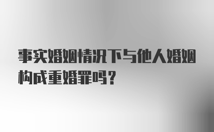 事实婚姻情况下与他人婚姻构成重婚罪吗？