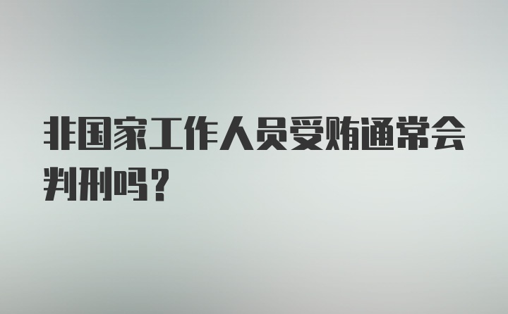 非国家工作人员受贿通常会判刑吗？