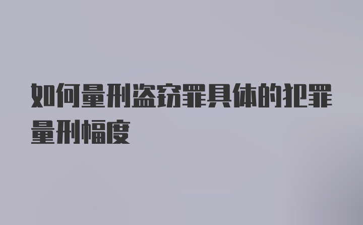 如何量刑盗窃罪具体的犯罪量刑幅度