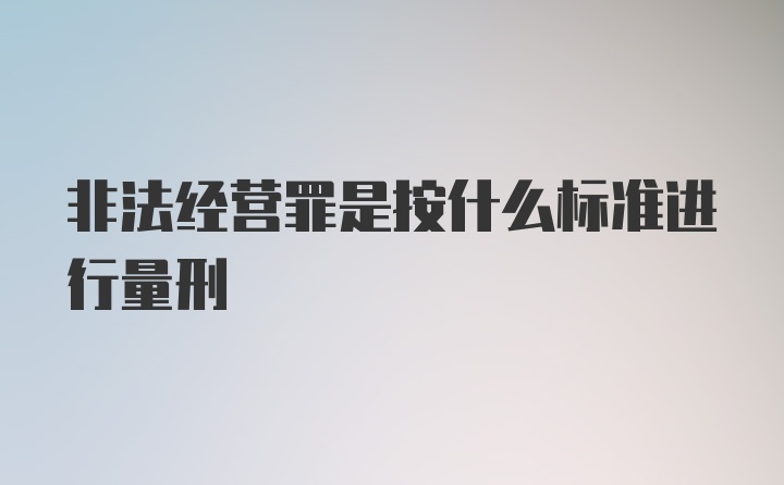 非法经营罪是按什么标准进行量刑