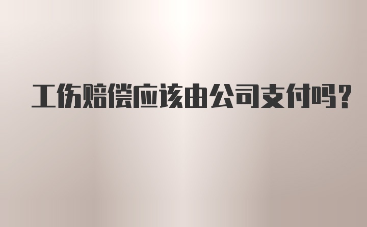 工伤赔偿应该由公司支付吗？