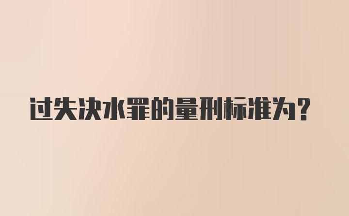 过失决水罪的量刑标准为?