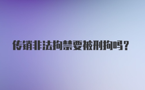 传销非法拘禁要被刑拘吗?