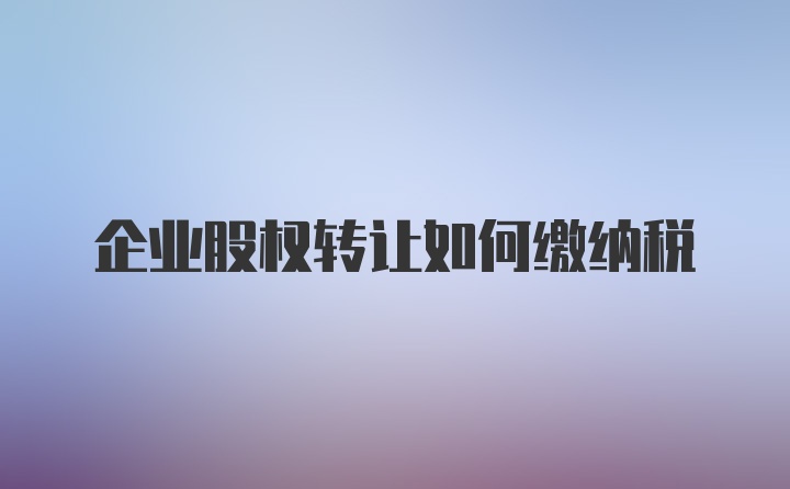 企业股权转让如何缴纳税