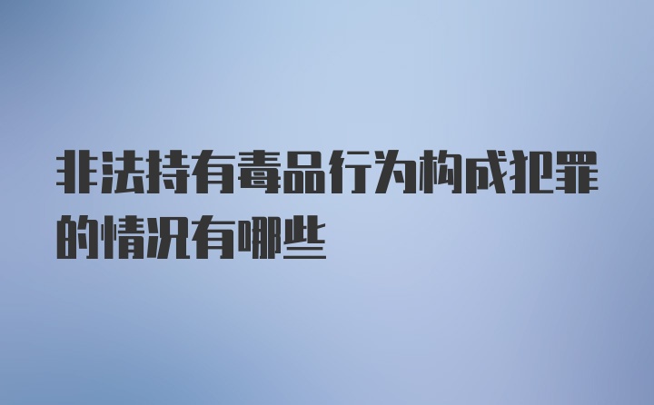 非法持有毒品行为构成犯罪的情况有哪些