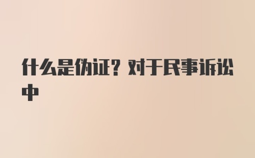 什么是伪证？对于民事诉讼中