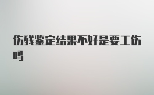 伤残鉴定结果不好是要工伤吗