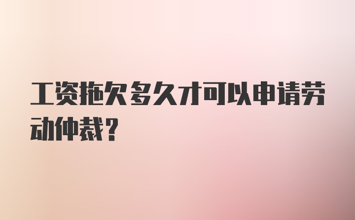 工资拖欠多久才可以申请劳动仲裁?