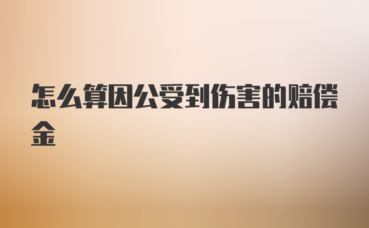 怎么算因公受到伤害的赔偿金