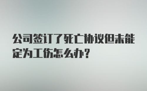 公司签订了死亡协议但未能定为工伤怎么办？