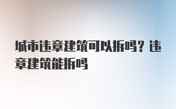 城市违章建筑可以拆吗？违章建筑能拆吗