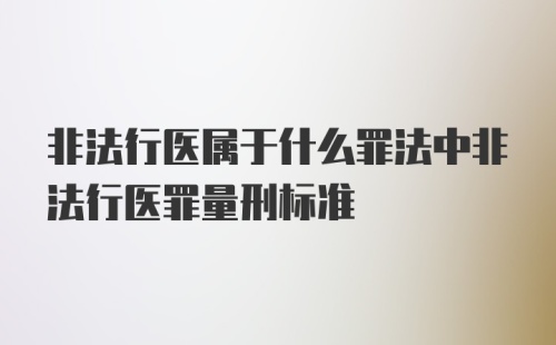 非法行医属于什么罪法中非法行医罪量刑标准