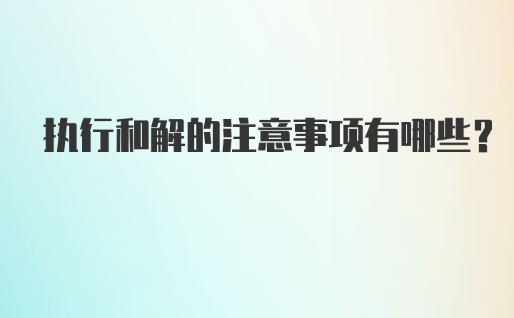 执行和解的注意事项有哪些？