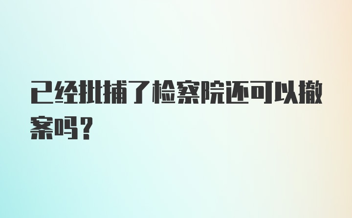 已经批捕了检察院还可以撤案吗?