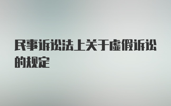 民事诉讼法上关于虚假诉讼的规定