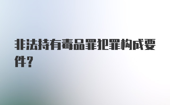 非法持有毒品罪犯罪构成要件？