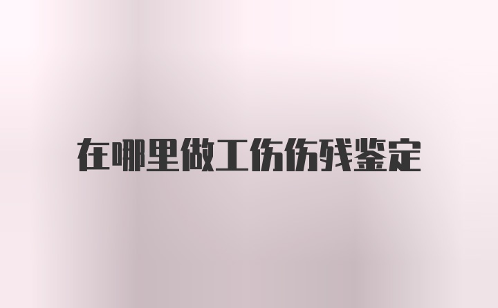 在哪里做工伤伤残鉴定