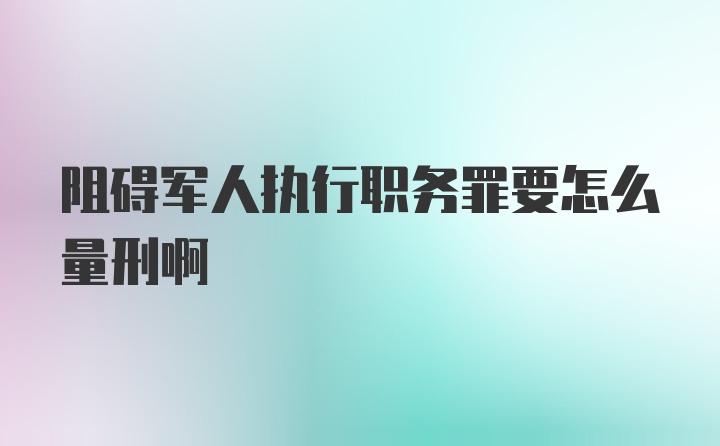 阻碍军人执行职务罪要怎么量刑啊