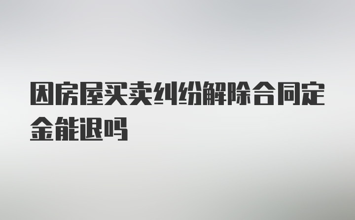 因房屋买卖纠纷解除合同定金能退吗