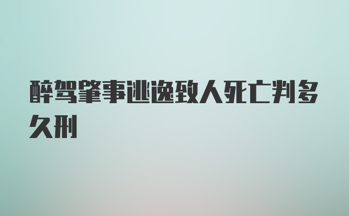 醉驾肇事逃逸致人死亡判多久刑