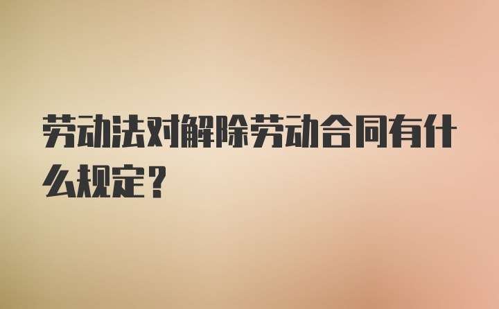 劳动法对解除劳动合同有什么规定?