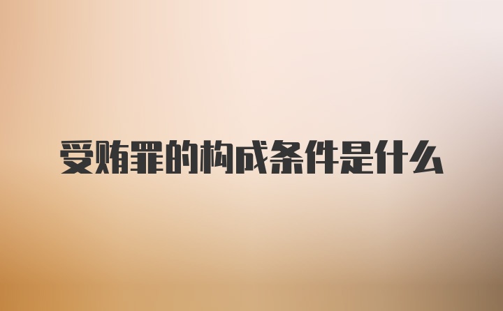 受贿罪的构成条件是什么