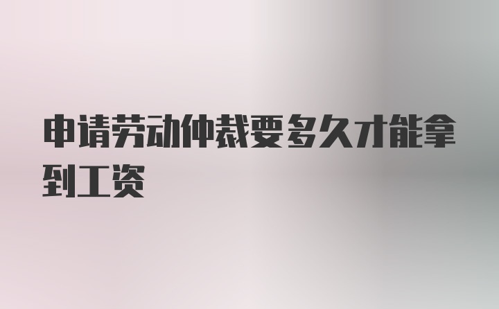 申请劳动仲裁要多久才能拿到工资