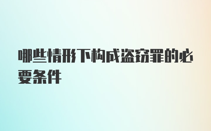 哪些情形下构成盗窃罪的必要条件