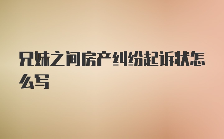 兄妹之间房产纠纷起诉状怎么写