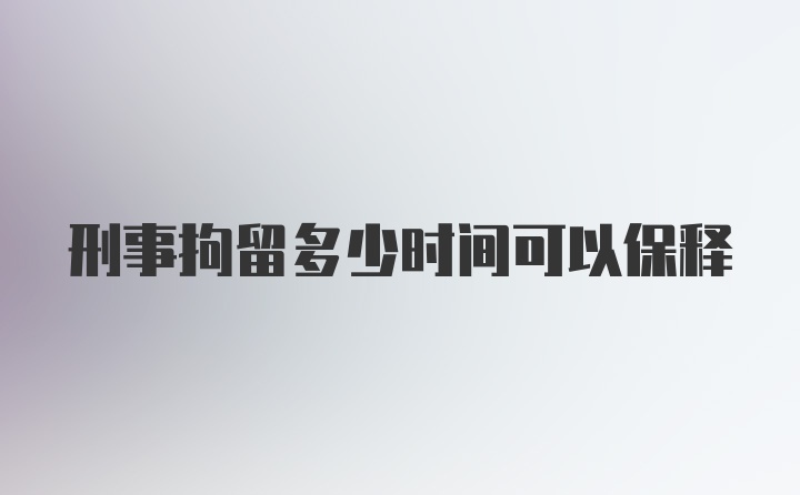 刑事拘留多少时间可以保释