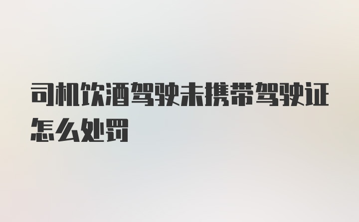 司机饮酒驾驶未携带驾驶证怎么处罚