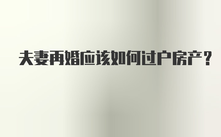 夫妻再婚应该如何过户房产？