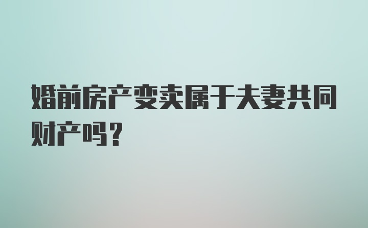 婚前房产变卖属于夫妻共同财产吗?