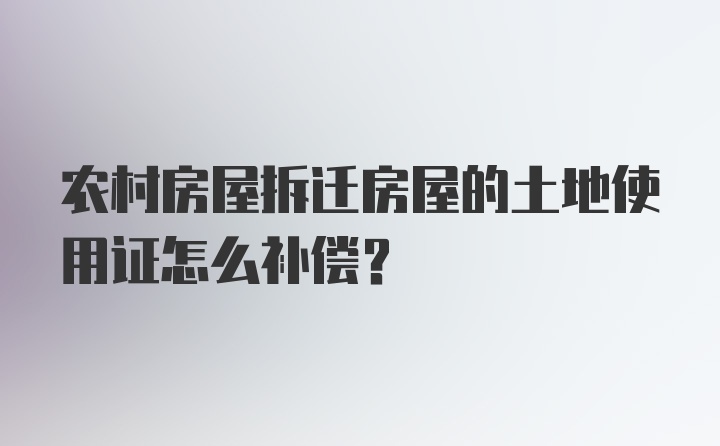 农村房屋拆迁房屋的土地使用证怎么补偿?