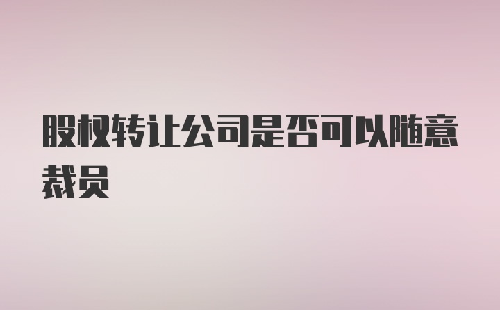 股权转让公司是否可以随意裁员