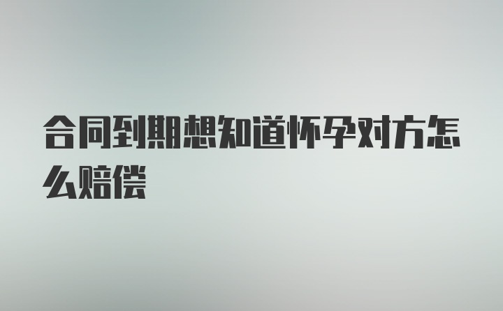 合同到期想知道怀孕对方怎么赔偿