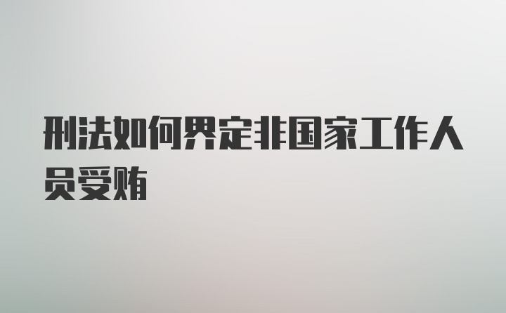 刑法如何界定非国家工作人员受贿