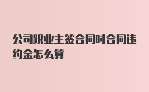 公司跟业主签合同时合同违约金怎么算