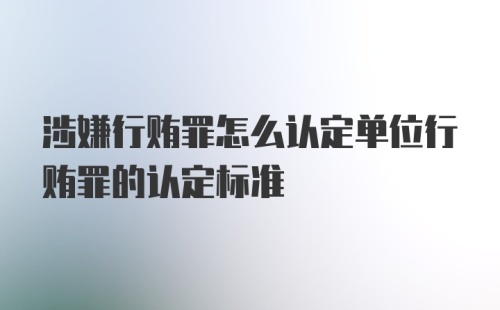 涉嫌行贿罪怎么认定单位行贿罪的认定标准