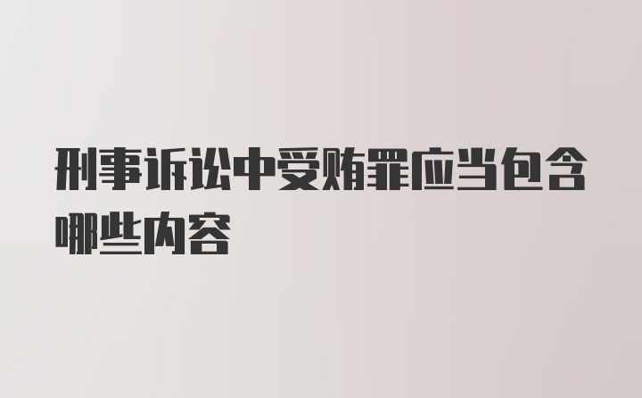 刑事诉讼中受贿罪应当包含哪些内容