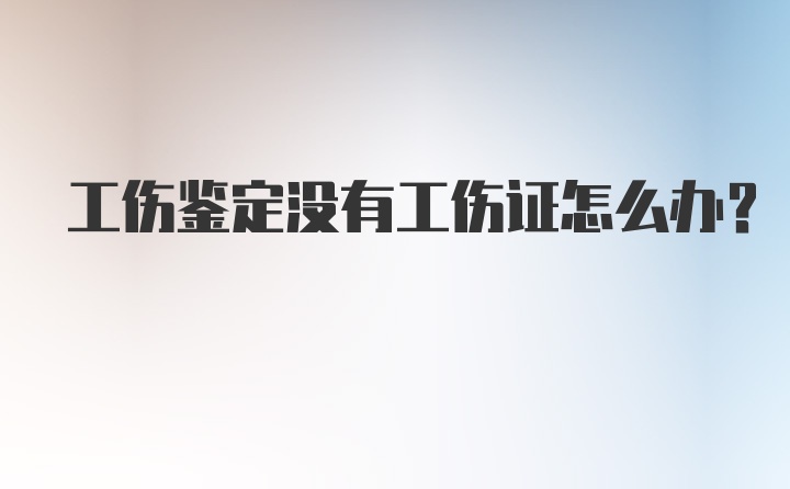 工伤鉴定没有工伤证怎么办？