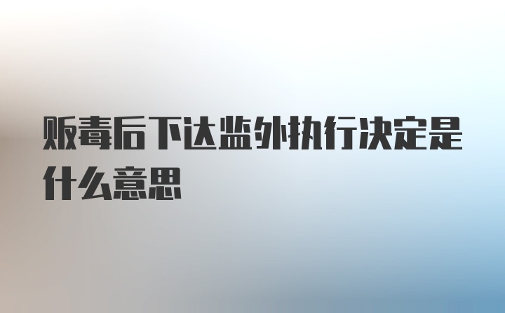 贩毒后下达监外执行决定是什么意思