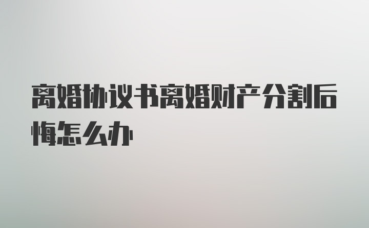 离婚协议书离婚财产分割后悔怎么办