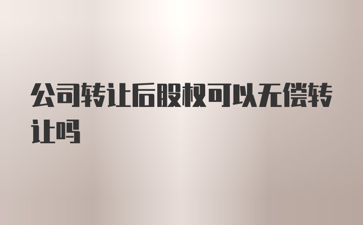 公司转让后股权可以无偿转让吗