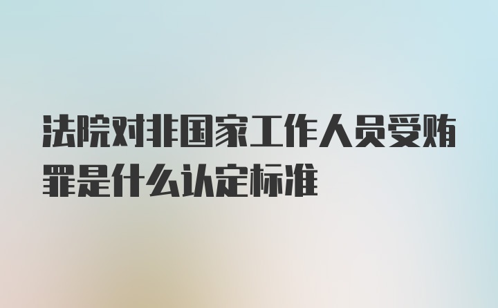 法院对非国家工作人员受贿罪是什么认定标准