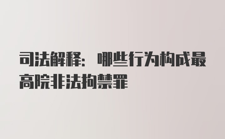 司法解释:哪些行为构成最高院非法拘禁罪