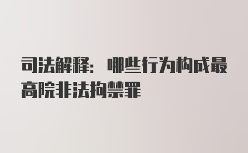 司法解释:哪些行为构成最高院非法拘禁罪