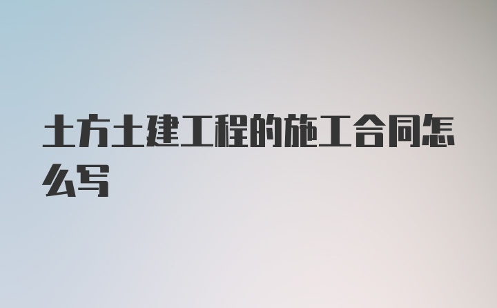 土方土建工程的施工合同怎么写